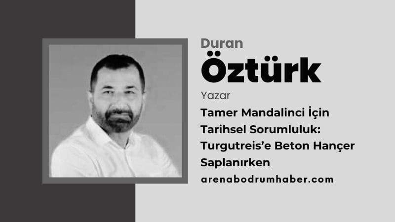 Tamer Mandalinci İçin Tarihsel Sorumluluk: Turgutreis’e Beton Hançer Saplanırken